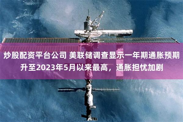 炒股配资平台公司 美联储调查显示一年期通胀预期升至2023年5月以来最高，通胀担忧加剧