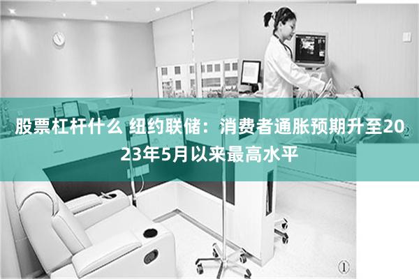 股票杠杆什么 纽约联储：消费者通胀预期升至2023年5月以来最高水平