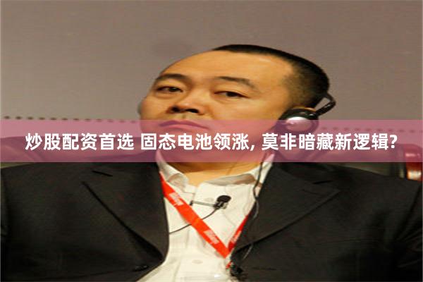 炒股配资首选 固态电池领涨, 莫非暗藏新逻辑?