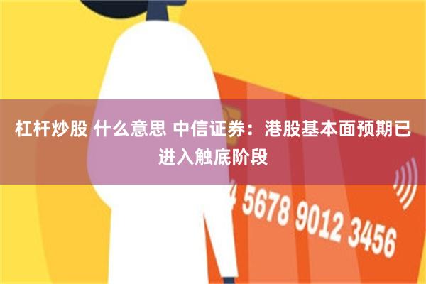 杠杆炒股 什么意思 中信证券：港股基本面预期已进入触底阶段